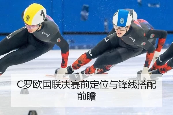 C罗欧国联决赛前定位与锋线搭配前瞻