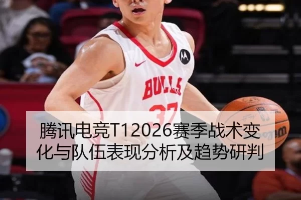 腾讯电竞T12026赛季战术变化与队伍表现分析及趋势研判
